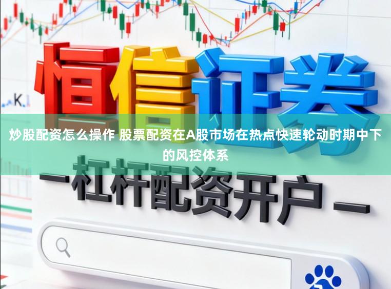 炒股配资怎么操作 股票配资在A股市场在热点快速轮动时期中下的风控体系