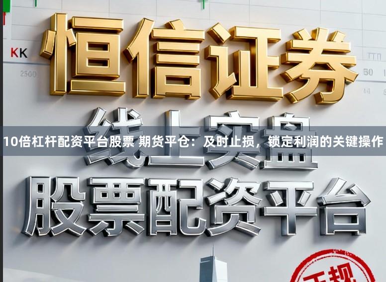 10倍杠杆配资平台股票 期货平仓：及时止损，锁定利润的关键操作