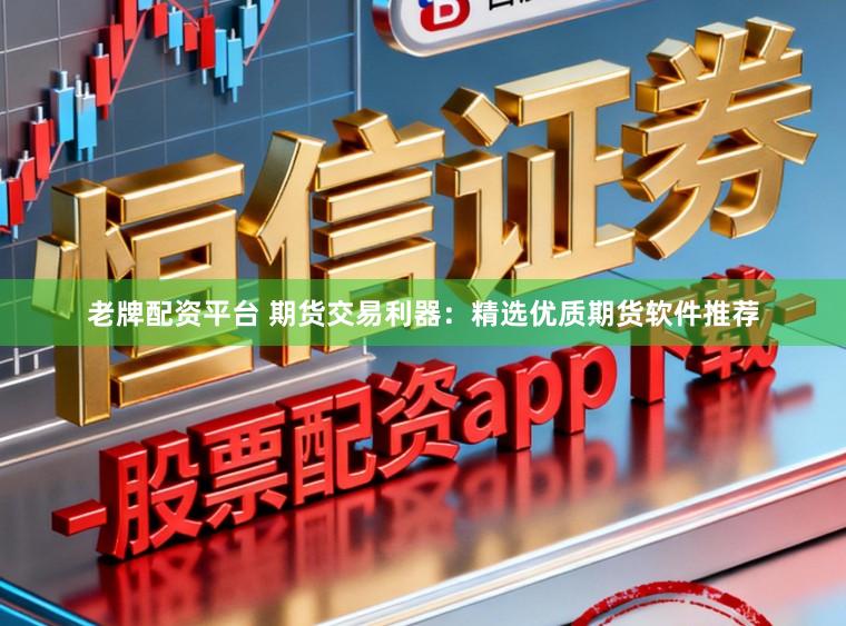 老牌配资平台 期货交易利器：精选优质期货软件推荐