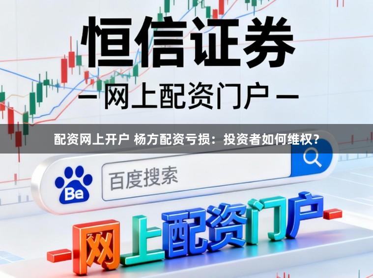 配资网上开户 杨方配资亏损：投资者如何维权？