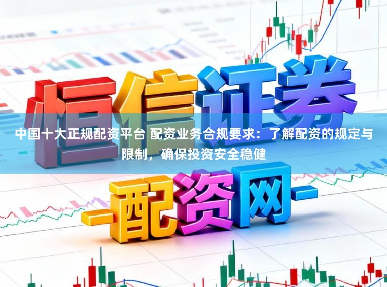 中国十大正规配资平台 配资业务合规要求：了解配资的规定与限制，确保投资安全稳健