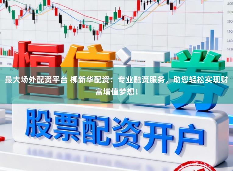 最大场外配资平台 柳新华配资:专业融资服务,助您轻松实现财富增值梦想!