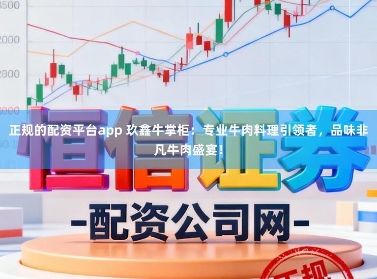 正规的配资平台app 玖鑫牛掌柜：专业牛肉料理引领者，品味非凡牛肉盛宴！