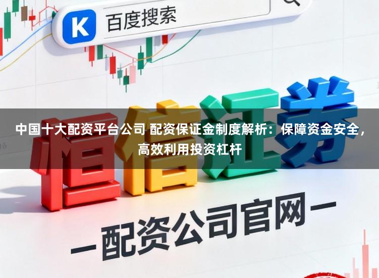中国十大配资平台公司 配资保证金制度解析：保障资金安全，高效利用投资杠杆