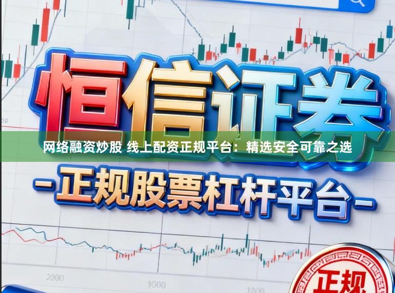 网络融资炒股 线上配资正规平台：精选安全可靠之选