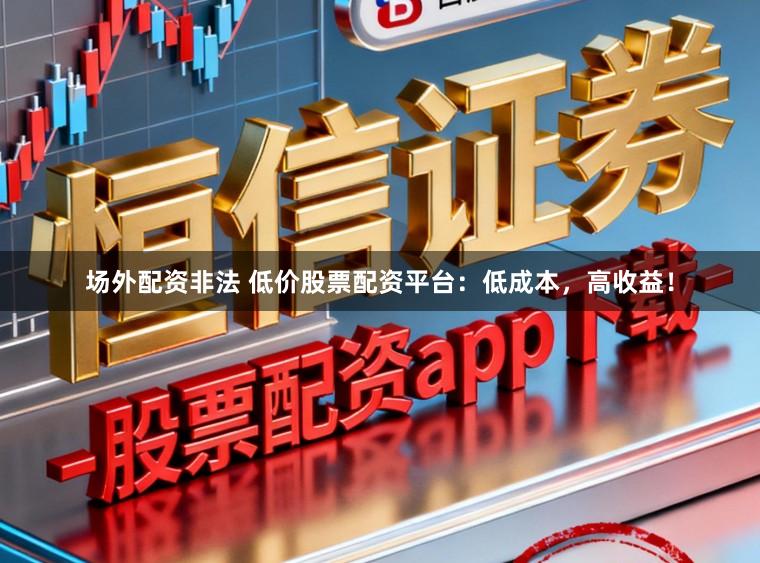 场外配资非法 低价股票配资平台：低成本，高收益！