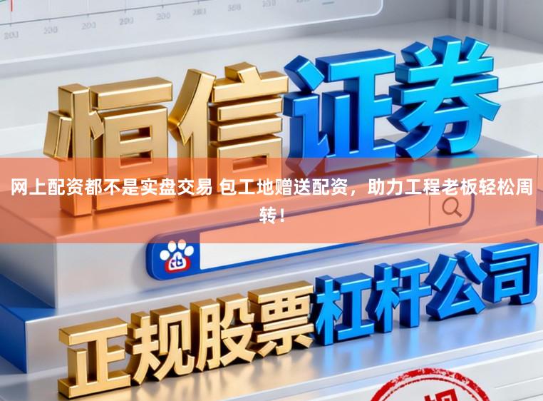 网上配资都不是实盘交易 包工地赠送配资，助力工程老板轻松周转！