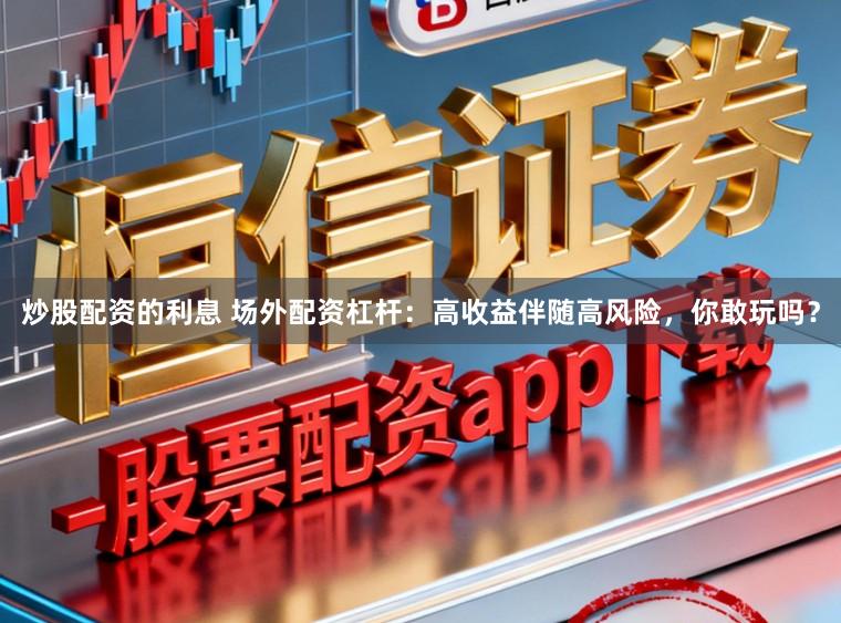 炒股配资的利息 场外配资杠杆:高收益伴随高风险,你敢玩吗?
