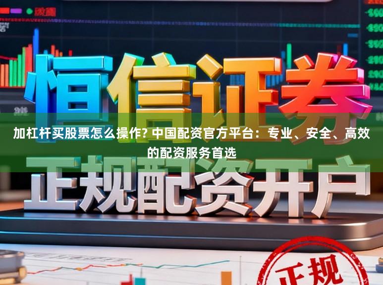 加杠杆买股票怎么操作? 中国配资官方平台：专业、安全、高效的配资服务首选