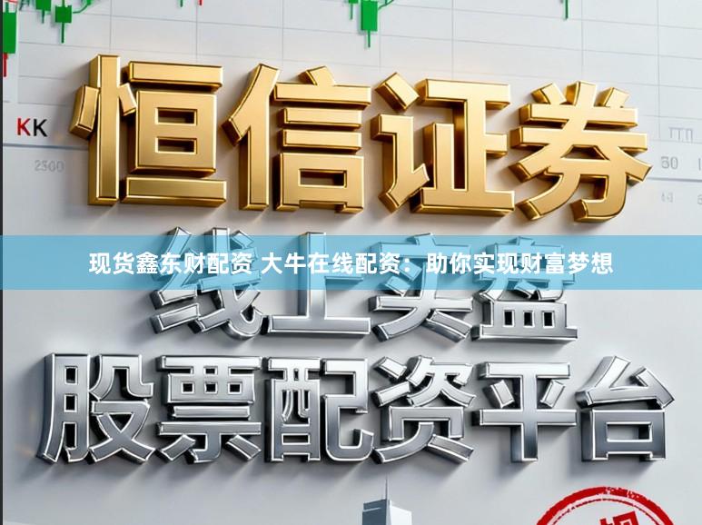 现货鑫东财配资 大牛在线配资:助你实现财富梦想