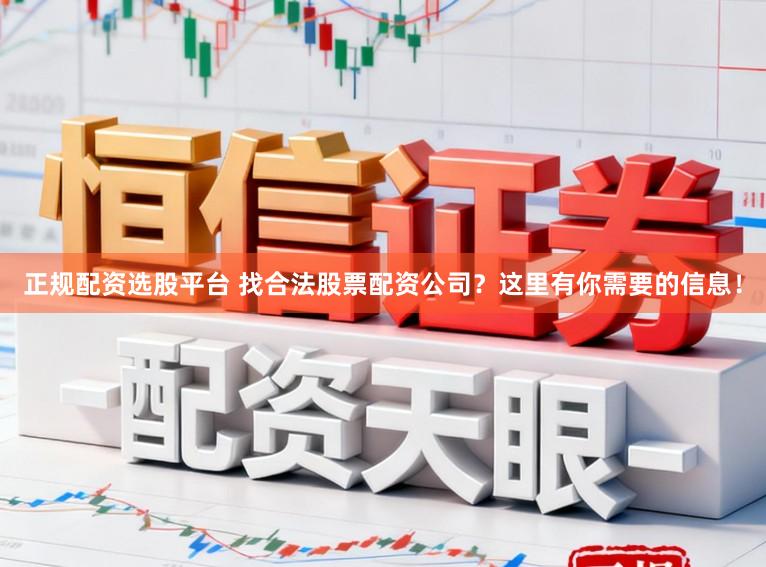 正规配资选股平台 找合法股票配资公司？这里有你需要的信息！