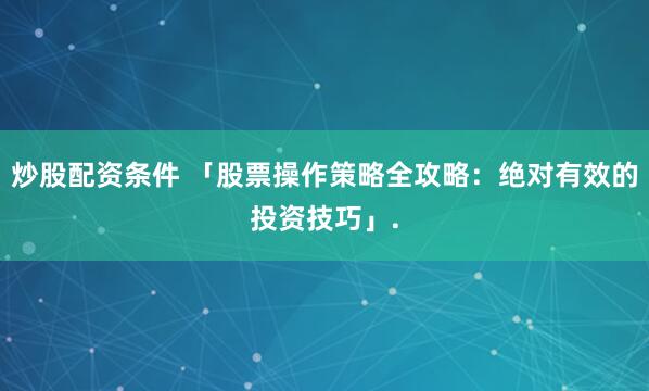 炒股配资条件 「股票操作策略全攻略：绝对有效的投资技巧」.