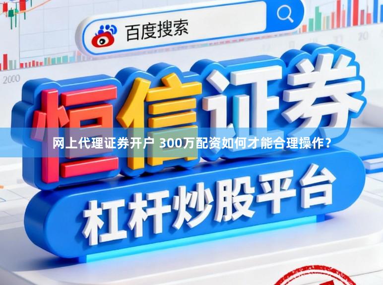 网上代理证券开户 300万配资如何才能合理操作？