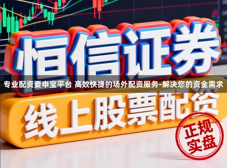 专业配资要申宝平台 高效快捷的场外配资服务-解决您的资金需求