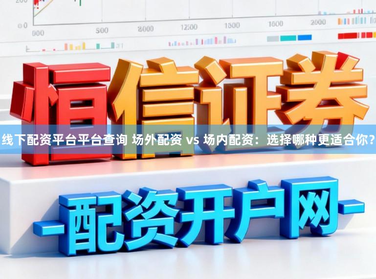 线下配资平台平台查询 场外配资 vs 场内配资：选择哪种更适合你？