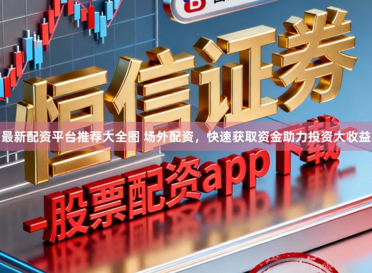 最新配资平台推荐大全图 场外配资，快速获取资金助力投资大收益