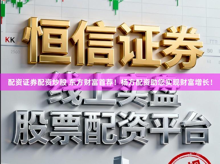 配资证券配资炒股 东方财富首荐！杨方配资助您实现财富增长！