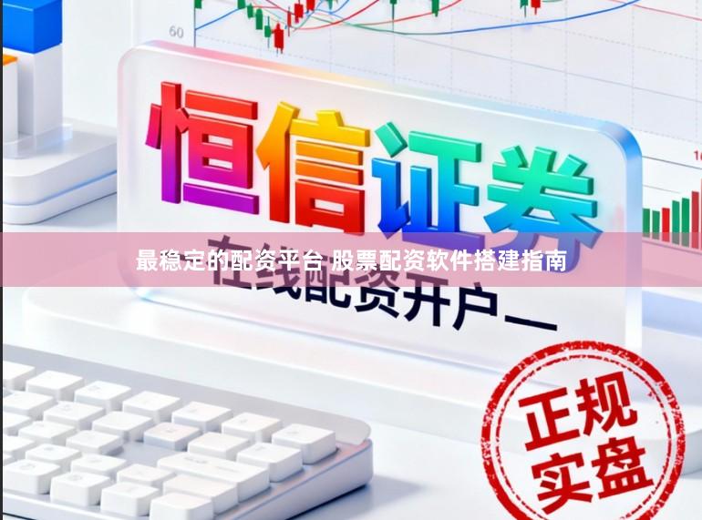 最稳定的配资平台 股票配资软件搭建指南