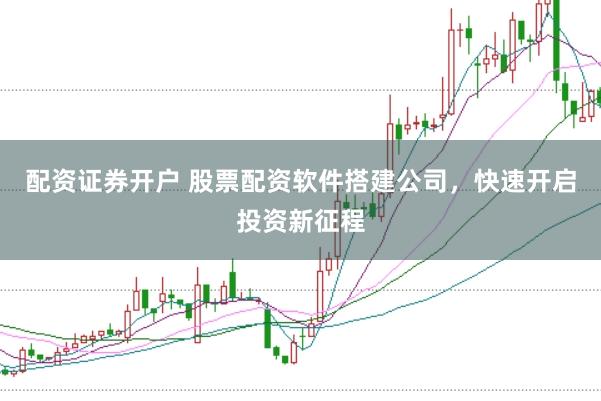配资证券开户 股票配资软件搭建公司，快速开启投资新征程