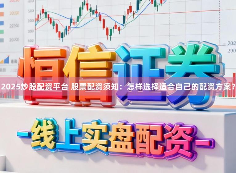2025炒股配资平台 股票配资须知：怎样选择适合自己的配资方案？