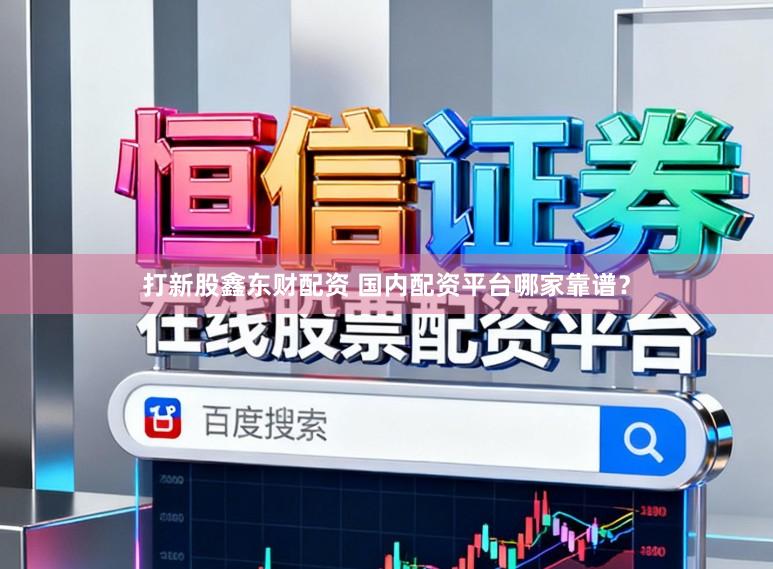 打新股鑫东财配资 国内配资平台哪家靠谱？