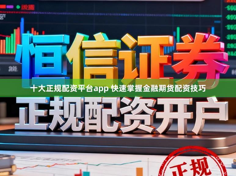 十大正规配资平台app 快速掌握金融期货配资技巧