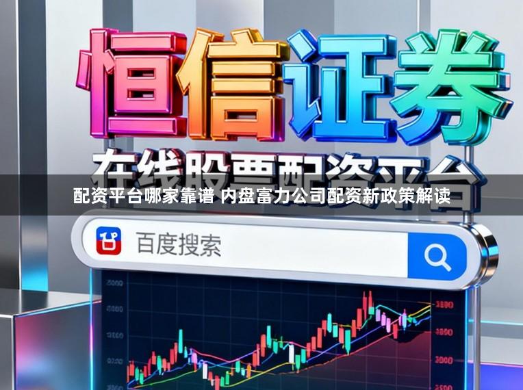 配资平台哪家靠谱 内盘富力公司配资新政策解读