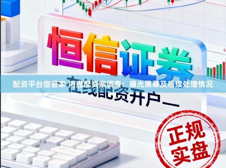 配资平台信管家 内盘配资案调查：曝光黑幕及后续处理情况
