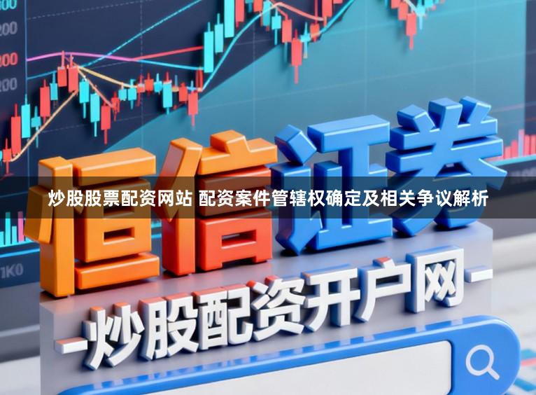 炒股股票配资网站 配资案件管辖权确定及相关争议解析