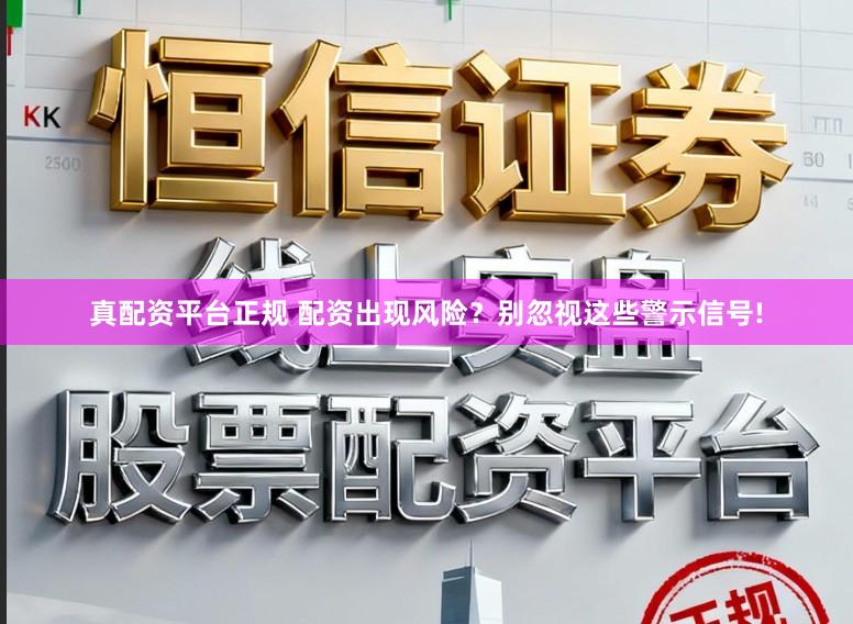真配资平台正规 配资出现风险？别忽视这些警示信号!