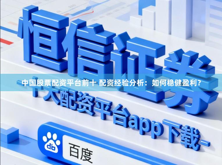 中国股票配资平台前十 配资经验分析：如何稳健盈利？
