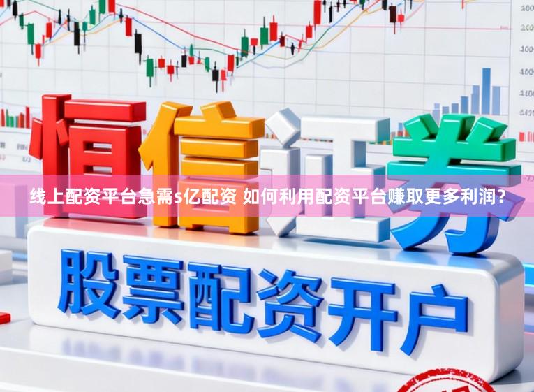 线上配资平台急需s亿配资 如何利用配资平台赚取更多利润？