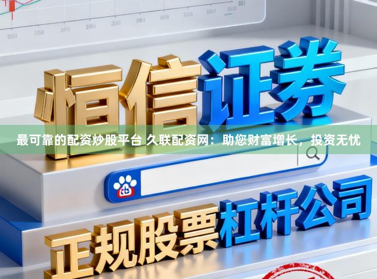 最可靠的配资炒股平台 久联配资网：助您财富增长，投资无忧