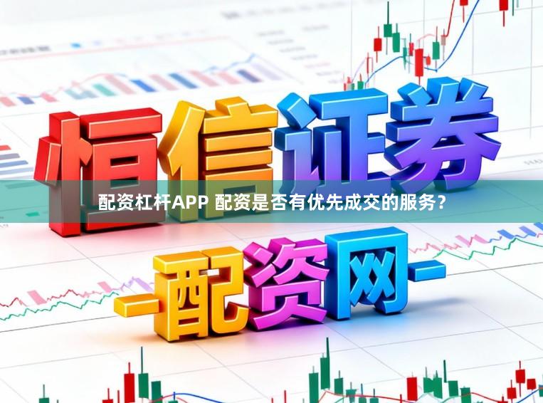 配资杠杆APP 配资是否有优先成交的服务？
