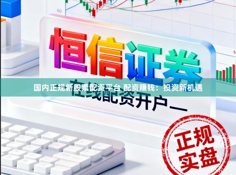 国内正规新股票配资平台 配资赚钱：投资新机遇
