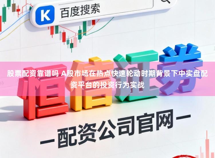 股票配资靠谱吗 A股市场在热点快速轮动时期背景下中实盘配资平台的投资行为实战