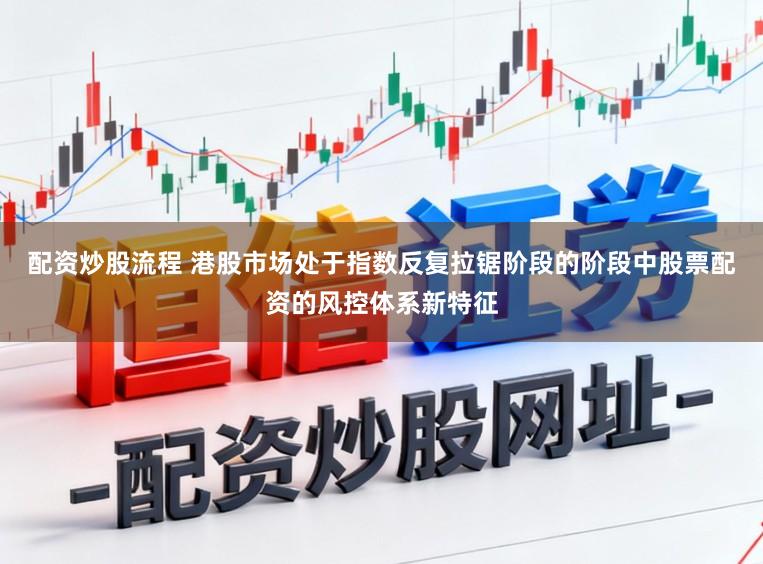 配资炒股流程 港股市场处于指数反复拉锯阶段的阶段中股票配资的风控体系新特征