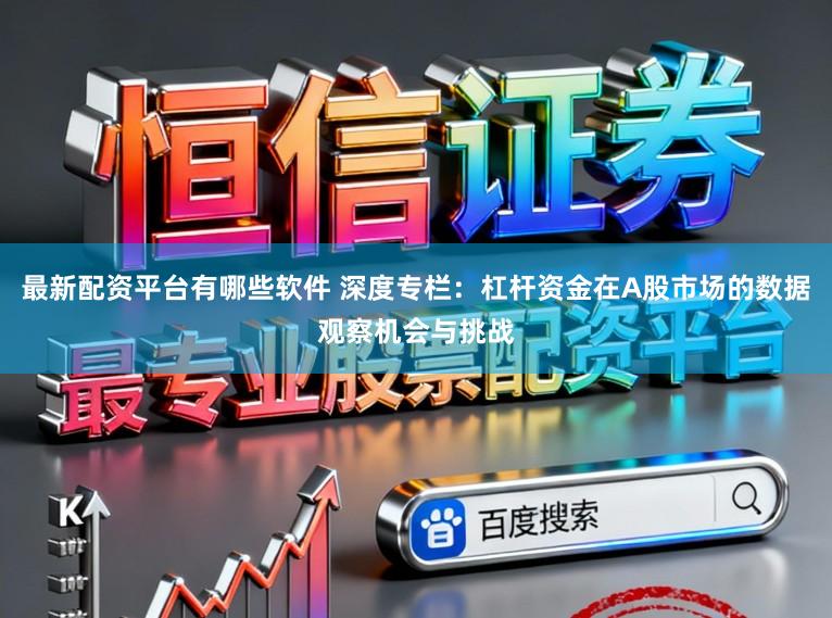 最新配资平台有哪些软件 深度专栏：杠杆资金在A股市场的数据观察机会与挑战