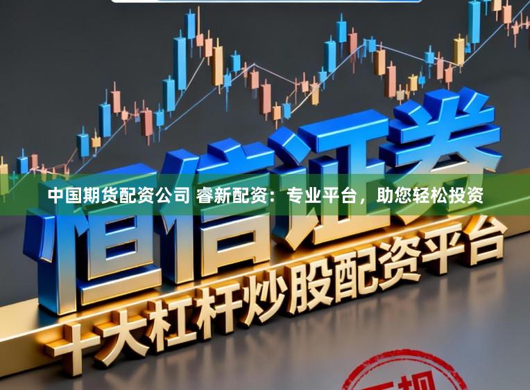 中国期货配资公司 睿新配资：专业平台，助您轻松投资