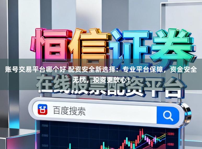 账号交易平台哪个好 配资安全新选择：专业平台保障，资金安全无忧，投资更放心！