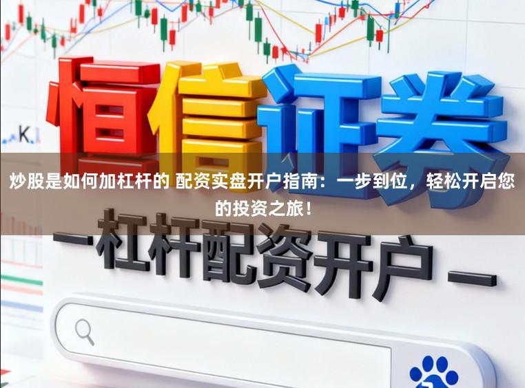 炒股是如何加杠杆的 配资实盘开户指南：一步到位，轻松开启您的投资之旅！