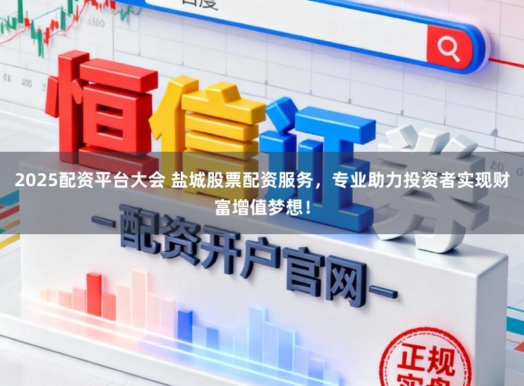 2025配资平台大会 盐城股票配资服务，专业助力投资者实现财富增值梦想！
