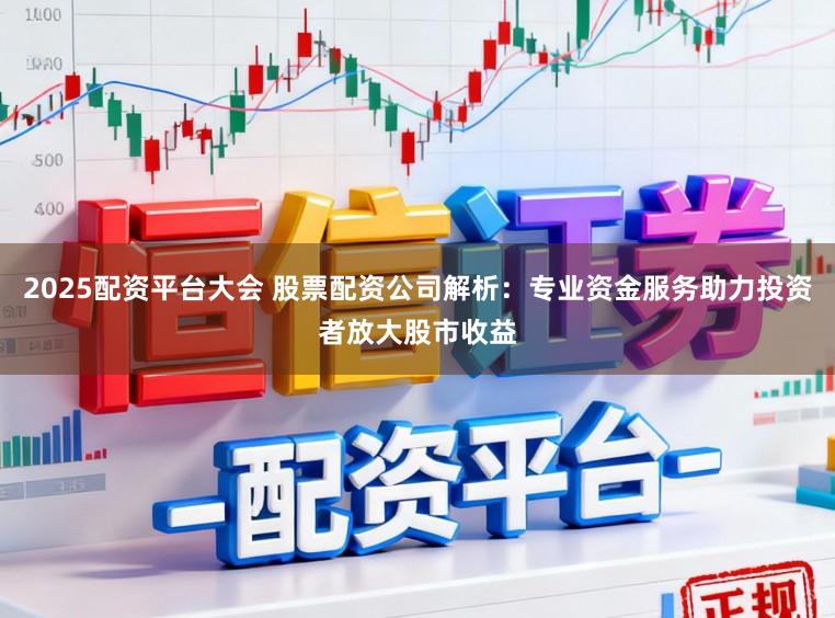 2025配资平台大会 股票配资公司解析：专业资金服务助力投资者放大股市收益