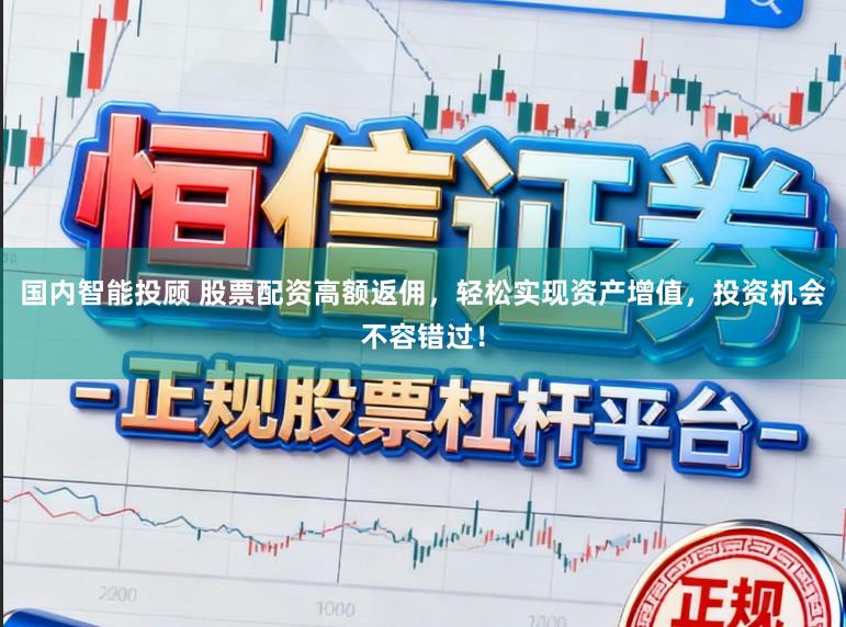 国内智能投顾 股票配资高额返佣，轻松实现资产增值，投资机会不容错过！